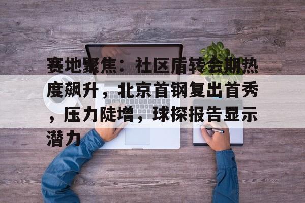 赛地聚焦:社区盾转会期热度飙升,北京首钢复出首秀,压力陡增,球探报告显示潜力 赛地聚焦:社区盾转会期热度飙升,北京首钢复出首秀,压力陡增,球探报告显示潜力